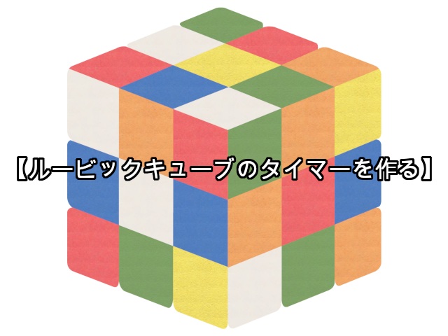 【ルービックキューブのタイマーを作る】第1回 なんとなくの見た目を作る回